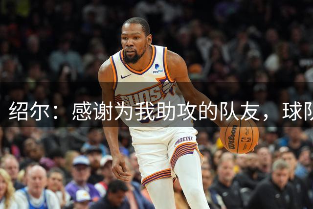 绍尔：感谢为我助攻的队友，球队获胜是最重要的事